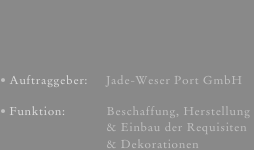 Auftraggeber:     Jade-Weser Port GmbH
Funktion:            Beschaffung, Herstellung                            & Einbau der Requisiten                            & Dekorationen