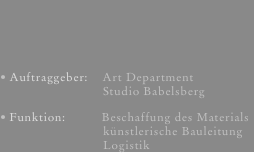 Auftraggeber:    Art Department                            Studio Babelsberg
Funktion:          Beschaffung des Materials                           künstlerische Bauleitung                           Logistik