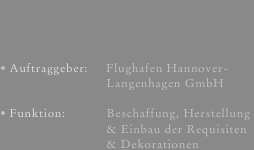 Auftraggeber:     Flughafen Hannover-                            Langenhagen GmbH
Funktion:            Beschaffung, Herstellung                            & Einbau der Requisiten                            & Dekorationen