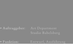 Auftraggeber:     Art Department                             Studio Babelsberg
Funktion:           Entwurf, Ausführung