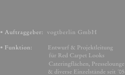 Auftraggeber:  vogtberlin GmbH
Funktion:         Entwurf & Projektleitung                          für Red Carpet Looks                              Cateringflächen, Presselounge                              & diverse Einzelstände seit ´05