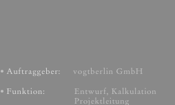 Auftraggeber:     vogtberlin GmbH

Funktion:            Entwurf, Kalkulation 
                               Projektleitung